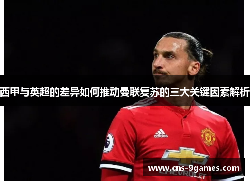 西甲与英超的差异如何推动曼联复苏的三大关键因素解析 西甲与英超的差异如何推动曼联复苏的三大关键因素解析