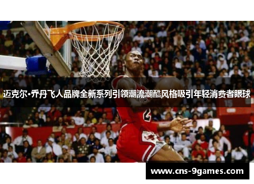 迈克尔·乔丹飞人品牌全新系列引领潮流潮酷风格吸引年轻消费者眼球 迈克尔·乔丹飞人品牌全新系列引领潮流潮酷风格吸引年轻消费者眼球