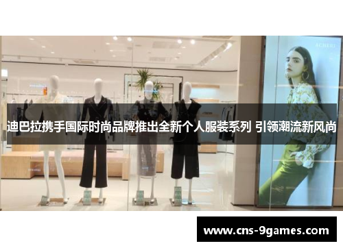 迪巴拉携手国际时尚品牌推出全新个人服装系列 引领潮流新风尚 迪巴拉携手国际时尚品牌推出全新个人服装系列 引领潮流新风尚